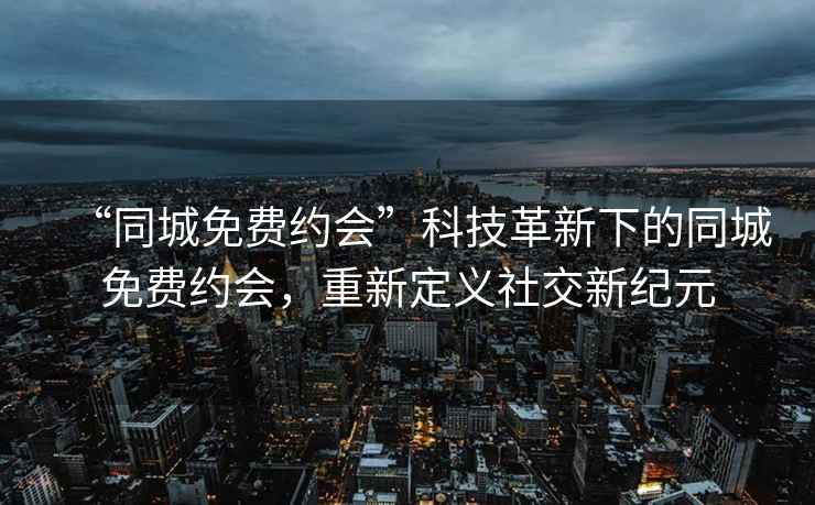 “同城免費(fèi)約會”科技革新下的同城免費(fèi)約會，重新定義社交新紀(jì)元