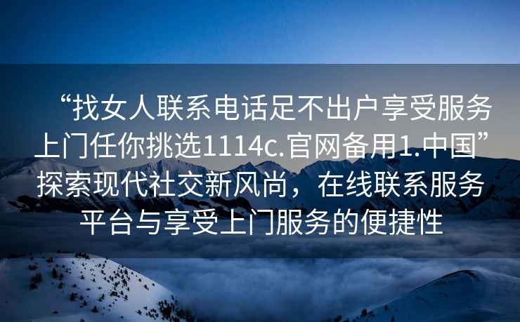 “找女人聯(lián)系電話足不出戶享受服務(wù)上門任你挑選1114c.官網(wǎng)備用1.中國”探索現(xiàn)代社交新風(fēng)尚，在線聯(lián)系服務(wù)平臺與享受上門服務(wù)的便捷性