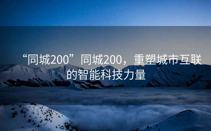 “同城200”同城200，重塑城市互聯(lián)的智能科技力量