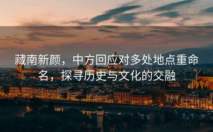 藏南新顏，中方回應(yīng)對多處地點重命名，探尋歷史與文化的交融