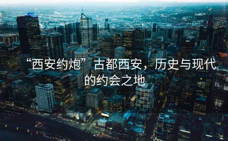 “西安約炮”古都西安，歷史與現(xiàn)代的約會(huì)之地