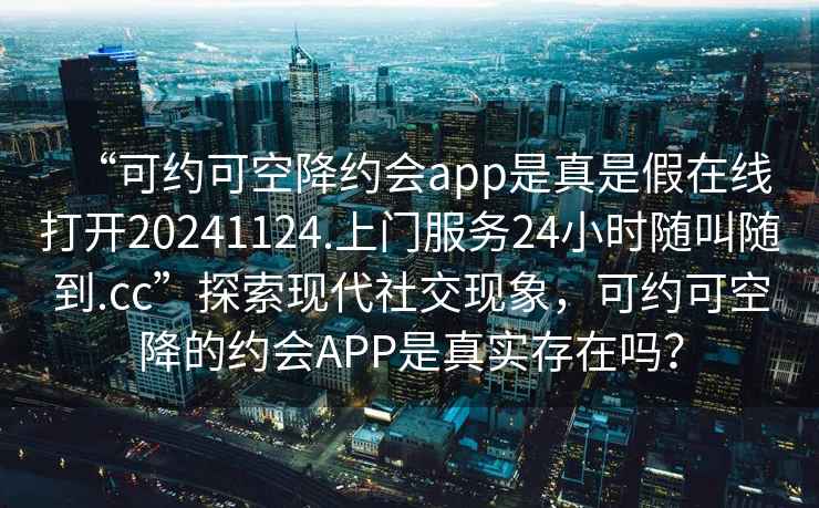 “可約可空降約會app是真是假在線打開20241124.上門服務(wù)24小時隨叫隨到.cc”探索現(xiàn)代社交現(xiàn)象，可約可空降的約會APP是真實存在嗎？