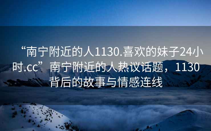 “南寧附近的人1130.喜歡的妹子24小時.cc”南寧附近的人熱議話題，1130背后的故事與情感連線