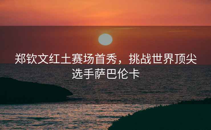 鄭欽文紅土賽場首秀，挑戰(zhàn)世界頂尖選手薩巴倫卡