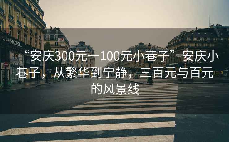 “安慶300元一100元小巷子”安慶小巷子，從繁華到寧靜，三百元與百元的風(fēng)景線