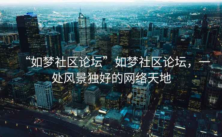 “如夢社區(qū)論壇”如夢社區(qū)論壇，一處風景獨好的網(wǎng)絡(luò)天地