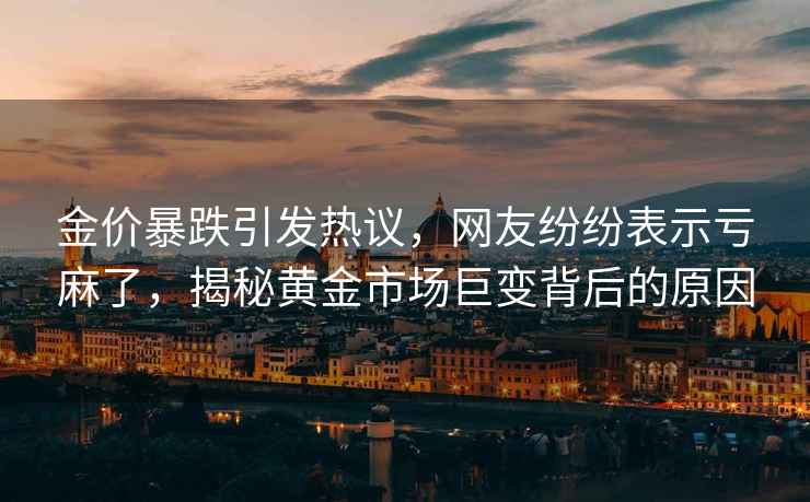 金價(jià)暴跌引發(fā)熱議，網(wǎng)友紛紛表示虧麻了，揭秘黃金市場(chǎng)巨變背后的原因