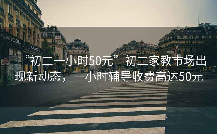 “初二一小時50元”初二家教市場出現(xiàn)新動態(tài)，一小時輔導(dǎo)收費高達50元