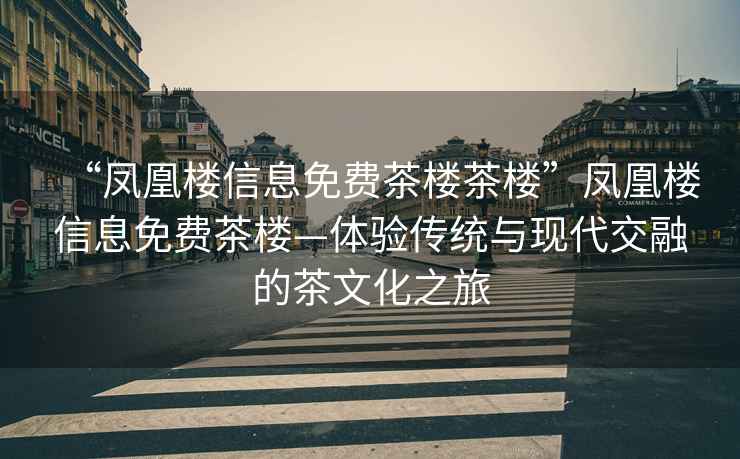 “鳳凰樓信息免費茶樓茶樓”鳳凰樓信息免費茶樓—體驗傳統(tǒng)與現(xiàn)代交融的茶文化之旅