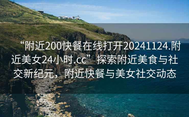 “附近200快餐在線打開20241124.附近美女24小時(shí).cc”探索附近美食與社交新紀(jì)元，附近快餐與美女社交動(dòng)態(tài)