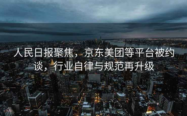 人民日?qǐng)?bào)聚焦，京東美團(tuán)等平臺(tái)被約談，行業(yè)自律與規(guī)范再升級(jí)