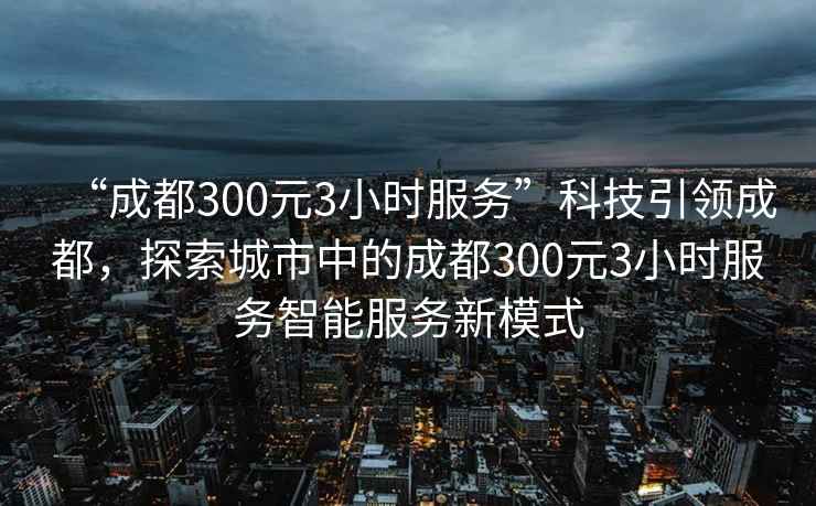 “成都300元3小時服務”科技引領成都，探索城市中的成都300元3小時服務智能服務新模式