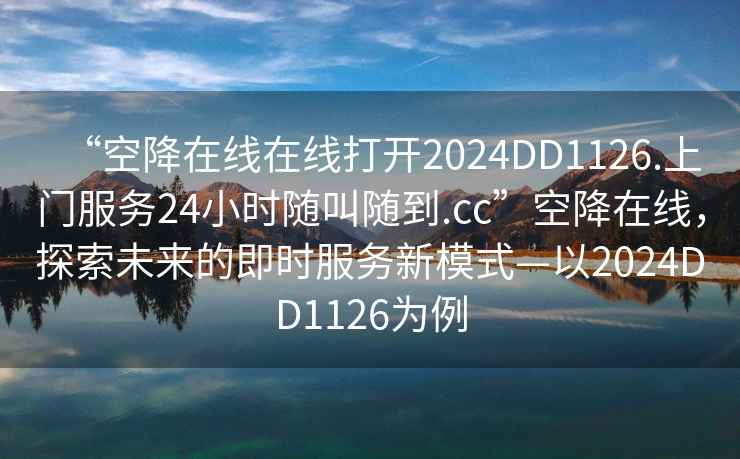 “空降在線在線打開2024DD1126.上門服務(wù)24小時隨叫隨到.cc”空降在線，探索未來的即時服務(wù)新模式—以2024DD1126為例