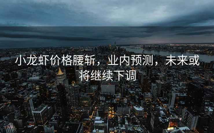 小龍蝦價(jià)格腰斬，業(yè)內(nèi)預(yù)測(cè)，未來(lái)或?qū)⒗^續(xù)下調(diào)