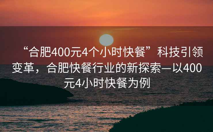 “合肥400元4個(gè)小時(shí)快餐”科技引領(lǐng)變革，合肥快餐行業(yè)的新探索—以400元4小時(shí)快餐為例