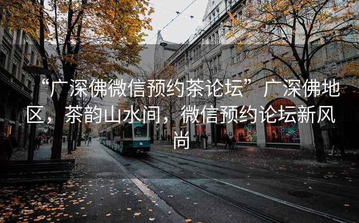 “廣深佛微信預(yù)約茶論壇”廣深佛地區(qū)，茶韻山水間，微信預(yù)約論壇新風(fēng)尚