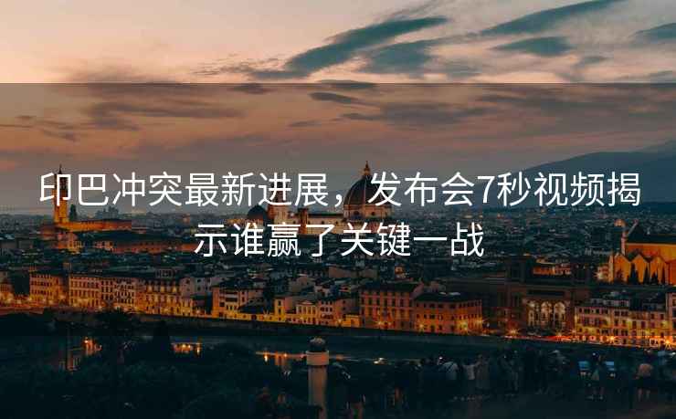印巴沖突最新進展，發(fā)布會7秒視頻揭示誰贏了關鍵一戰(zhàn)
