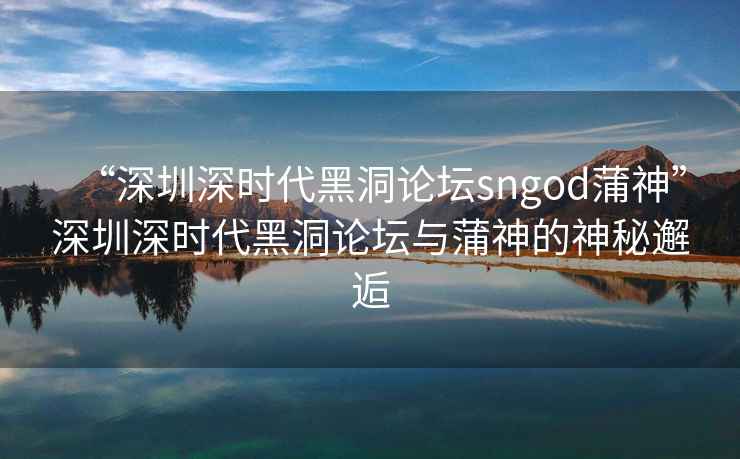“深圳深時代黑洞論壇sngod蒲神”深圳深時代黑洞論壇與蒲神的神秘邂逅