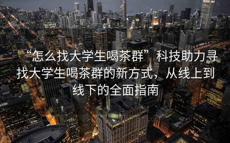 “怎么找大學(xué)生喝茶群”科技助力尋找大學(xué)生喝茶群的新方式，從線上到線下的全面指南