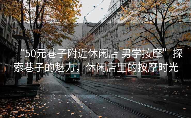 “50元巷子附近休閑店 男學按摩”探索巷子的魅力，休閑店里的按摩時光