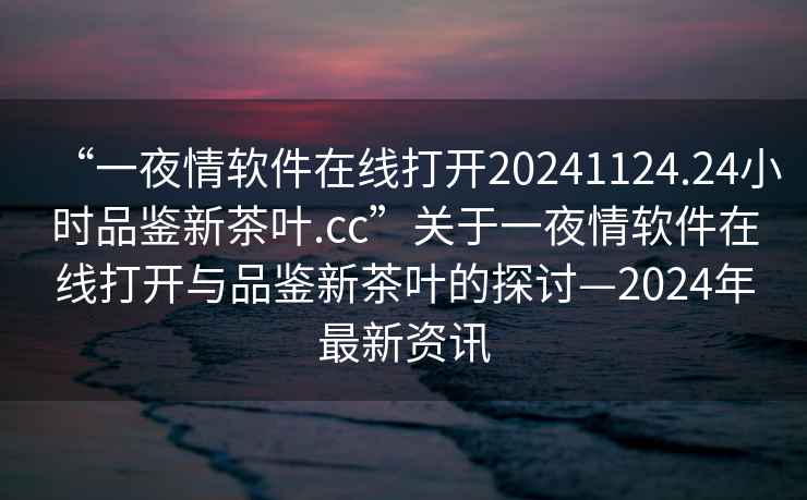 “一夜情軟件在線打開20241124.24小時品鑒新茶葉.cc”關(guān)于一夜情軟件在線打開與品鑒新茶葉的探討—2024年最新資訊