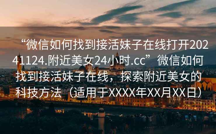 “微信如何找到接活妹子在線打開(kāi)20241124.附近美女24小時(shí).cc”微信如何找到接活妹子在線，探索附近美女的科技方法（適用于XXXX年XX月XX日）