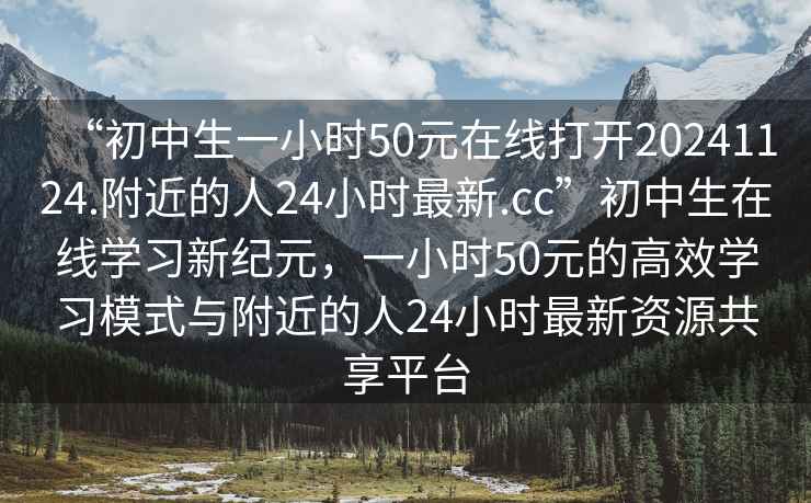 “初中生一小時50元在線打開20241124.附近的人24小時最新.cc”初中生在線學習新紀元，一小時50元的高效學習模式與附近的人24小時最新資源共享平臺