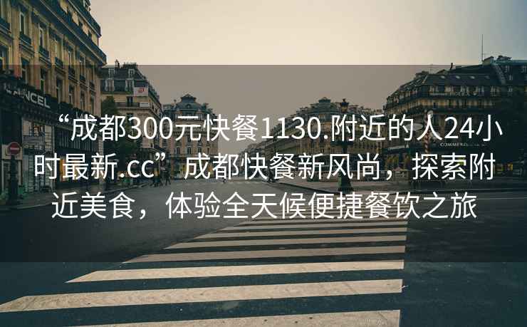 “成都300元快餐1130.附近的人24小時最新.cc”成都快餐新風(fēng)尚，探索附近美食，體驗全天候便捷餐飲之旅