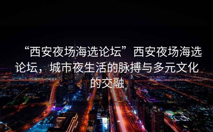 “西安夜場海選論壇”西安夜場海選論壇，城市夜生活的脈搏與多元文化的交融