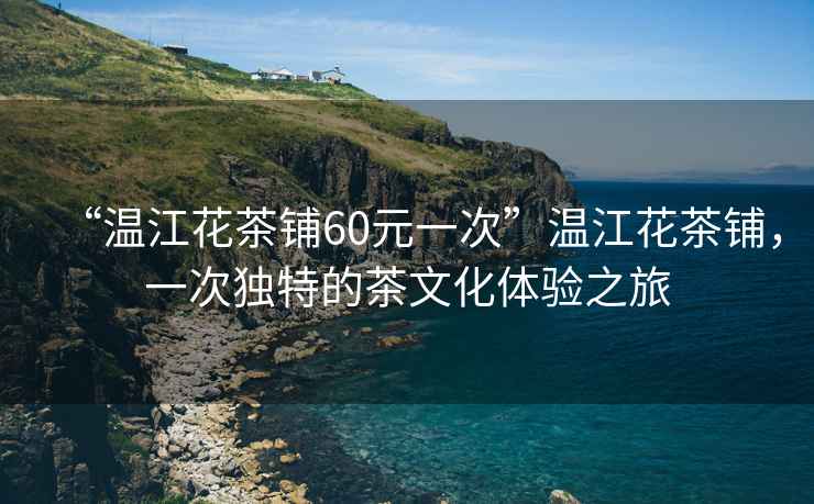 “溫江花茶鋪60元一次”溫江花茶鋪，一次獨特的茶文化體驗之旅