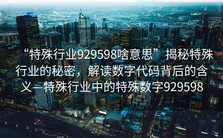 “特殊行業(yè)929598啥意思”揭秘特殊行業(yè)的秘密，解讀數(shù)字代碼背后的含義—特殊行業(yè)中的特殊數(shù)字929598