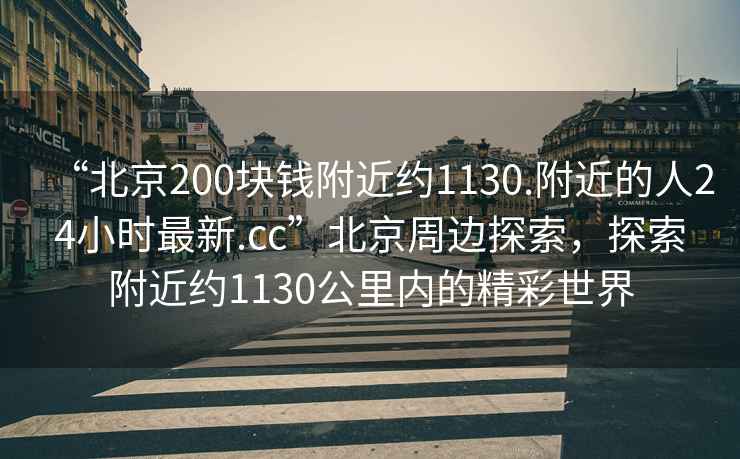 “北京200塊錢附近約1130.附近的人24小時最新.cc”北京周邊探索，探索附近約1130公里內(nèi)的精彩世界