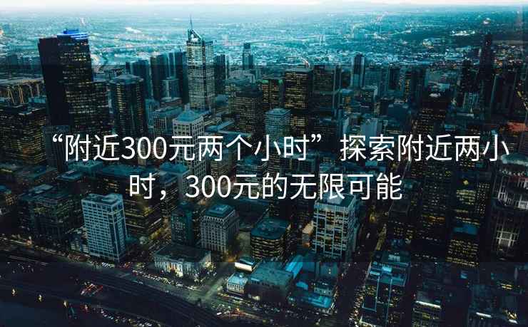 “附近300元兩個小時”探索附近兩小時，300元的無限可能
