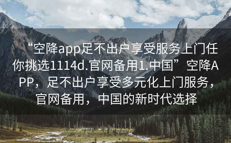 “空降app足不出戶享受服務(wù)上門任你挑選1114d.官網(wǎng)備用1.中國”空降A(chǔ)PP，足不出戶享受多元化上門服務(wù)，官網(wǎng)備用，中國的新時代選擇