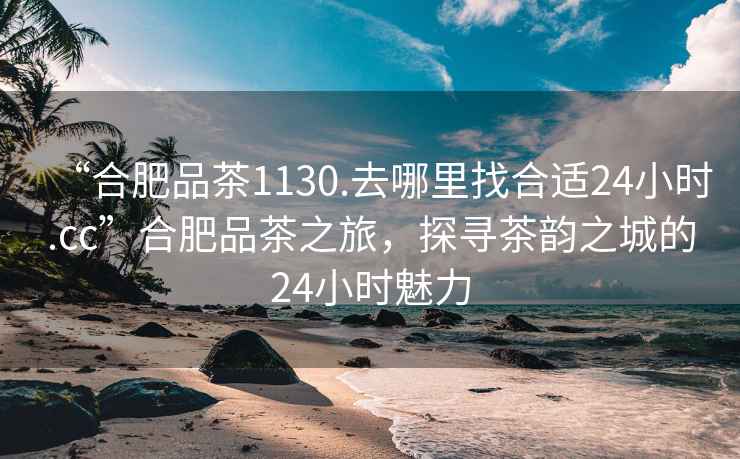 “合肥品茶1130.去哪里找合適24小時(shí).cc”合肥品茶之旅，探尋茶韻之城的24小時(shí)魅力
