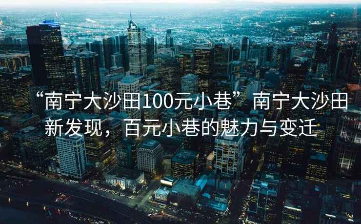 “南寧大沙田100元小巷”南寧大沙田新發(fā)現(xiàn)，百元小巷的魅力與變遷