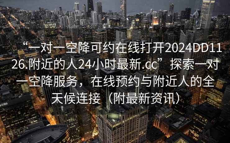 “一對(duì)一空降可約在線打開2024DD1126.附近的人24小時(shí)最新.cc”探索一對(duì)一空降服務(wù)，在線預(yù)約與附近人的全天候連接（附最新資訊）