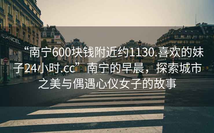 “南寧600塊錢附近約1130.喜歡的妹子24小時.cc”南寧的早晨，探索城市之美與偶遇心儀女子的故事