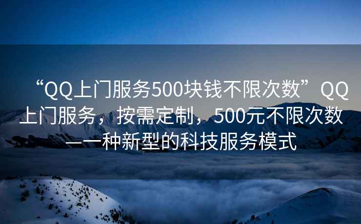 “QQ上門(mén)服務(wù)500塊錢(qián)不限次數(shù)”QQ上門(mén)服務(wù)，按需定制，500元不限次數(shù)—一種新型的科技服務(wù)模式