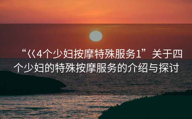 “巜4個(gè)少婦按摩特殊服務(wù)1”關(guān)于四個(gè)少婦的特殊按摩服務(wù)的介紹與探討