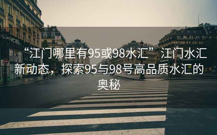 “江門哪里有95或98水匯”江門水匯新動態(tài)，探索95與98號高品質(zhì)水匯的奧秘
