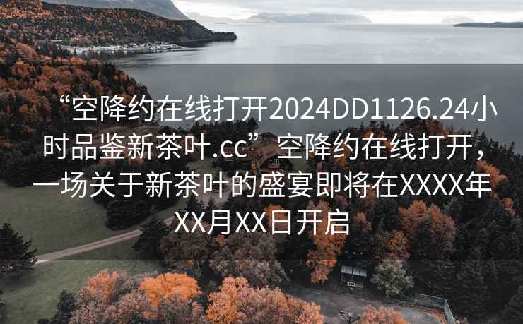 “空降約在線打開2024DD1126.24小時品鑒新茶葉.cc”空降約在線打開，一場關(guān)于新茶葉的盛宴即將在XXXX年XX月XX日開啟