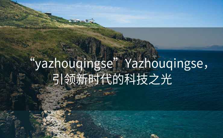 “yazhouqingse”Yazhouqingse，引領(lǐng)新時代的科技之光