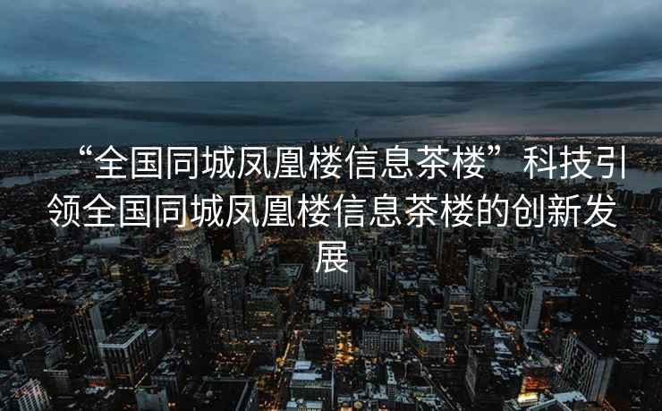 “全國(guó)同城鳳凰樓信息茶樓”科技引領(lǐng)全國(guó)同城鳳凰樓信息茶樓的創(chuàng)新發(fā)展