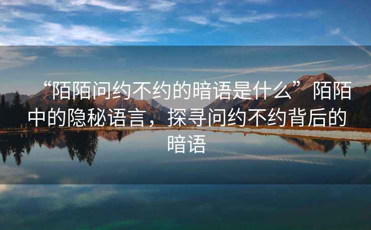 “陌陌問(wèn)約不約的暗語(yǔ)是什么”陌陌中的隱秘語(yǔ)言，探尋問(wèn)約不約背后的暗語(yǔ)
