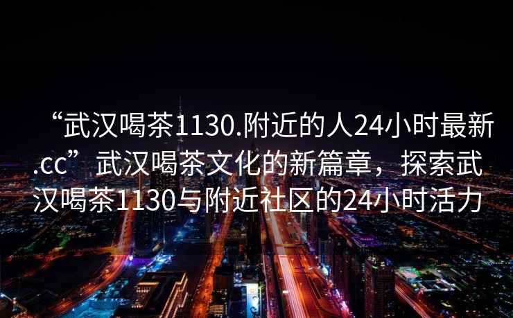 “武漢喝茶1130.附近的人24小時(shí)最新.cc”武漢喝茶文化的新篇章，探索武漢喝茶1130與附近社區(qū)的24小時(shí)活力