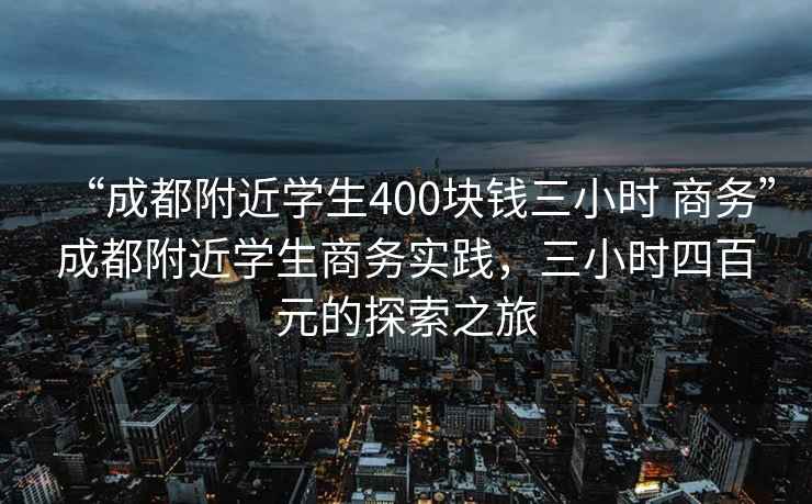 “成都附近學(xué)生400塊錢三小時 商務(wù)”成都附近學(xué)生商務(wù)實踐，三小時四百元的探索之旅