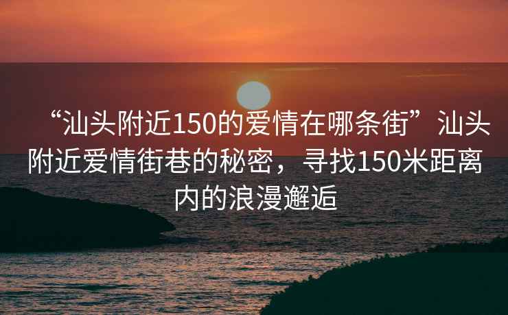 “汕頭附近150的愛(ài)情在哪條街”汕頭附近愛(ài)情街巷的秘密，尋找150米距離內(nèi)的浪漫邂逅