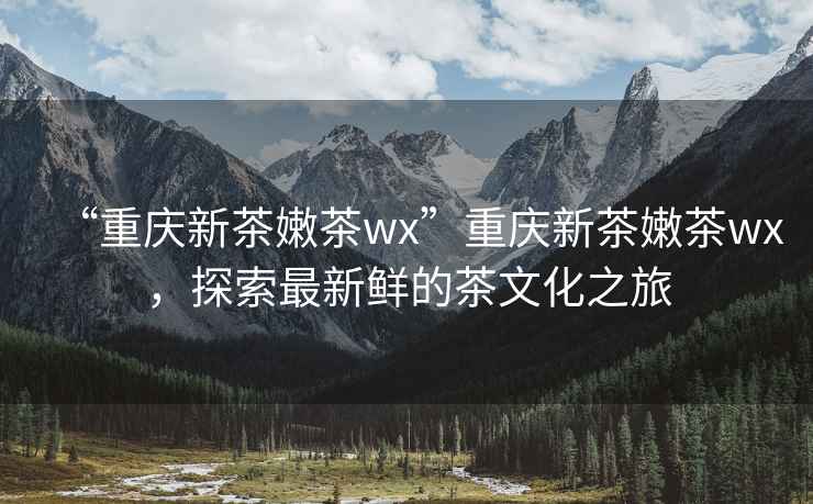 “重慶新茶嫩茶wx”重慶新茶嫩茶wx，探索最新鮮的茶文化之旅