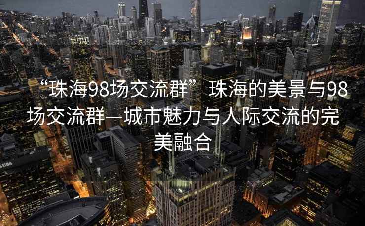 “珠海98場交流群”珠海的美景與98場交流群—城市魅力與人際交流的完美融合
